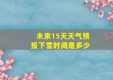 未来15天天气预报下雪时间是多少