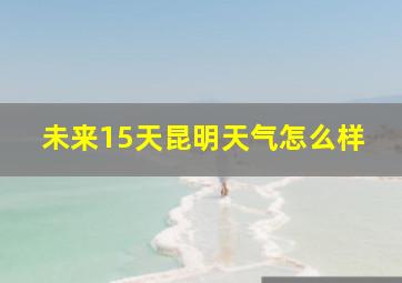 未来15天昆明天气怎么样