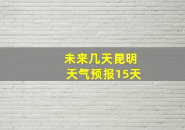 未来几天昆明天气预报15天