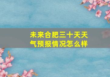 未来合肥三十天天气预报情况怎么样