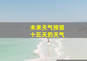 未来天气预报十五天的天气