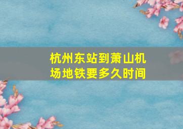 杭州东站到萧山机场地铁要多久时间