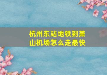 杭州东站地铁到萧山机场怎么走最快