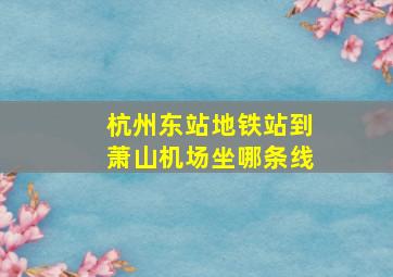 杭州东站地铁站到萧山机场坐哪条线