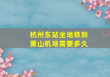 杭州东站坐地铁到萧山机场需要多久