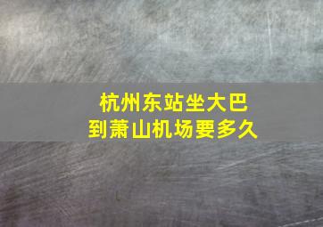 杭州东站坐大巴到萧山机场要多久