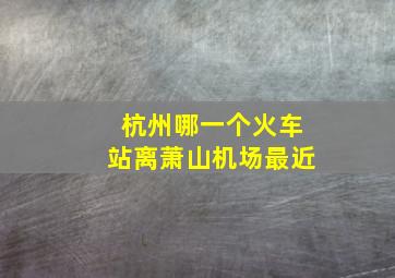 杭州哪一个火车站离萧山机场最近