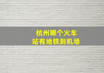 杭州哪个火车站有地铁到机场