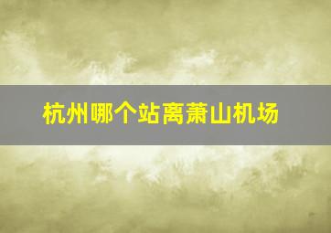 杭州哪个站离萧山机场