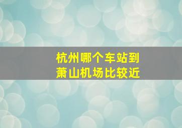 杭州哪个车站到萧山机场比较近