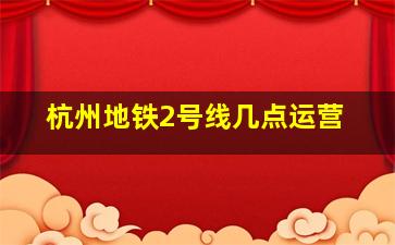 杭州地铁2号线几点运营