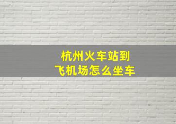 杭州火车站到飞机场怎么坐车