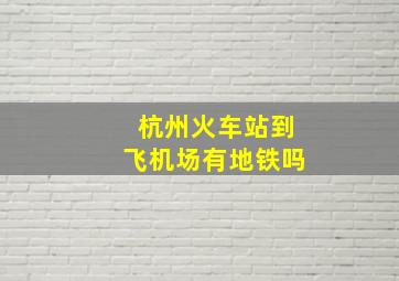 杭州火车站到飞机场有地铁吗