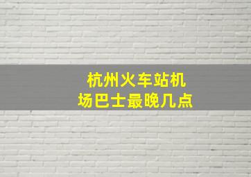 杭州火车站机场巴士最晚几点