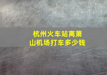 杭州火车站离萧山机场打车多少钱