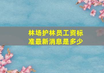 林场护林员工资标准最新消息是多少