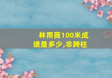 林雨薇100米成绩是多少,非跨柱