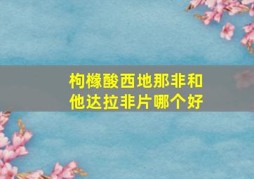 枸橼酸西地那非和他达拉非片哪个好