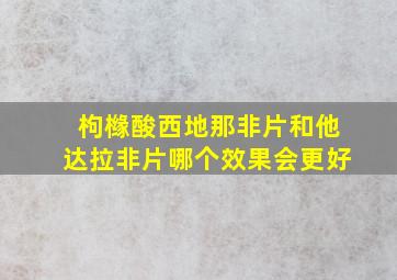 枸橼酸西地那非片和他达拉非片哪个效果会更好