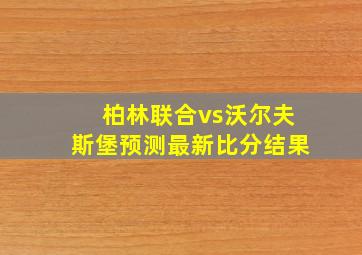 柏林联合vs沃尔夫斯堡预测最新比分结果