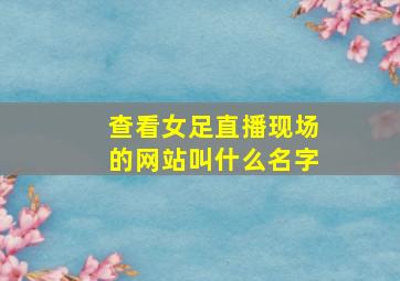 查看女足直播现场的网站叫什么名字