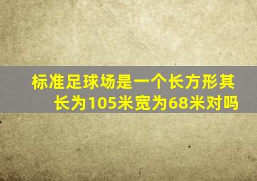 标准足球场是一个长方形其长为105米宽为68米对吗