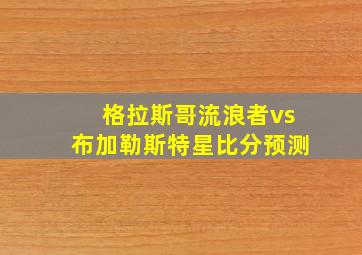 格拉斯哥流浪者vs布加勒斯特星比分预测