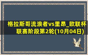 格拉斯哥流浪者vs里昂_欧联杯联赛阶段第2轮(10月04日)全场录像