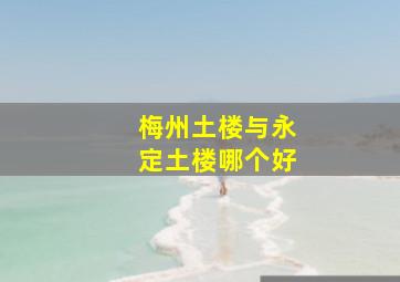 梅州土楼与永定土楼哪个好