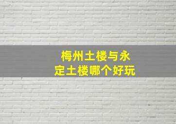 梅州土楼与永定土楼哪个好玩