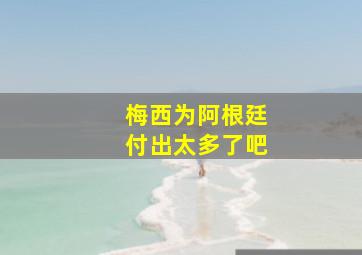 梅西为阿根廷付出太多了吧