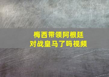 梅西带领阿根廷对战皇马了吗视频