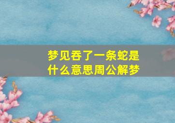 梦见吞了一条蛇是什么意思周公解梦