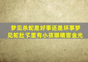 梦见杀蛇是好事还是坏事梦见蛇肚孓里有小孩眼晴冒金光