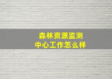 森林资源监测中心工作怎么样