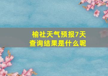 榆社天气预报7天查询结果是什么呢