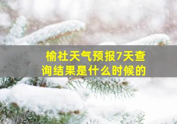 榆社天气预报7天查询结果是什么时候的