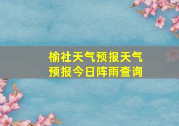 榆社天气预报天气预报今日阵雨查询