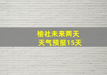 榆社未来两天天气预报15天