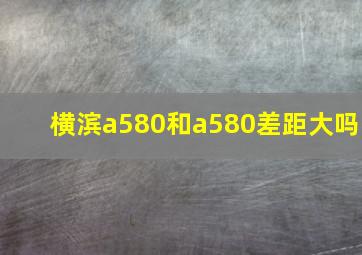 横滨a580和a580差距大吗