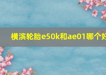 横滨轮胎e50k和ae01哪个好