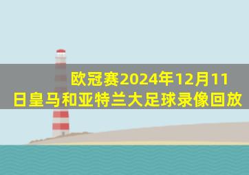 欧冠赛2024年12月11日皇马和亚特兰大足球录像回放