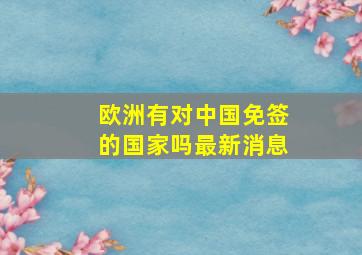 欧洲有对中国免签的国家吗最新消息