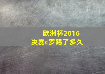 欧洲杯2016决赛c罗踢了多久