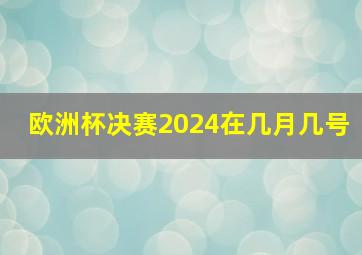 欧洲杯决赛2024在几月几号