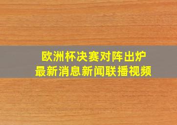 欧洲杯决赛对阵出炉最新消息新闻联播视频