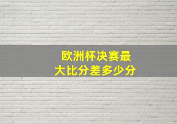 欧洲杯决赛最大比分差多少分