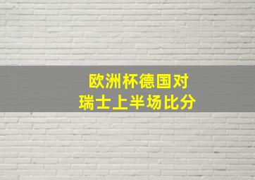 欧洲杯德国对瑞士上半场比分