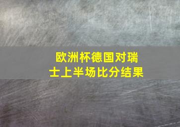 欧洲杯德国对瑞士上半场比分结果