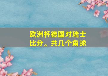 欧洲杯德国对瑞士比分。共几个角球